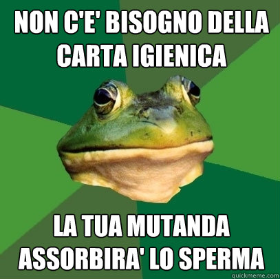 non c'e' bisogno della carta igienica la tua mutanda assorbira' lo sperma  Foul Bachelor Frog
