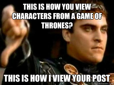 This is how you view characters from A Game of thrones? this is how i view your post  Downvoting Roman