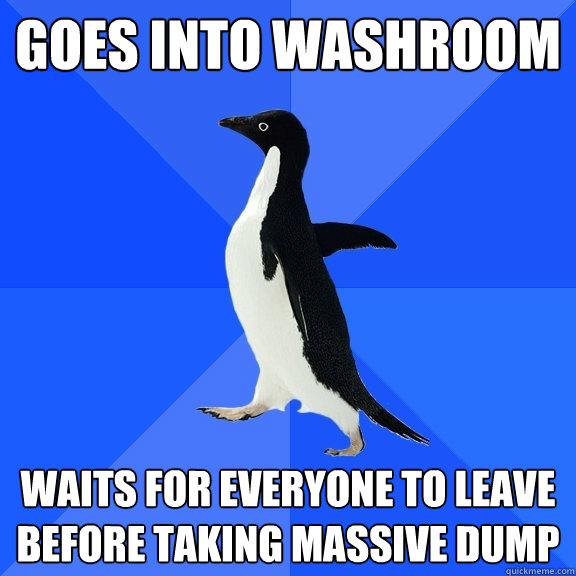 goes into washroom waits for everyone to leave before taking massive dump  Socially Awkward Penguin