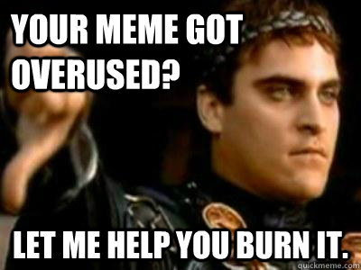Your meme got overused? Let me help you burn it.  Downvoting Roman