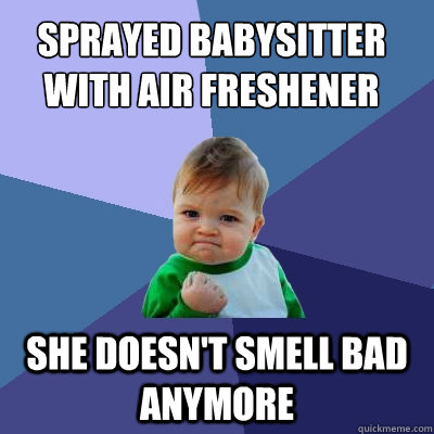 Sprayed babysitter with air freshener She doesn't smell bad anymore - Sprayed babysitter with air freshener She doesn't smell bad anymore  Success Kid