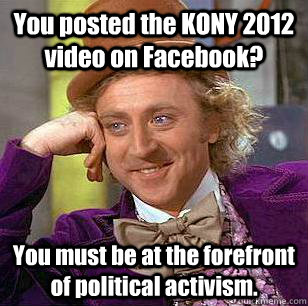 You posted the KONY 2012 video on Facebook? You must be at the forefront of political activism.  Condescending Wonka