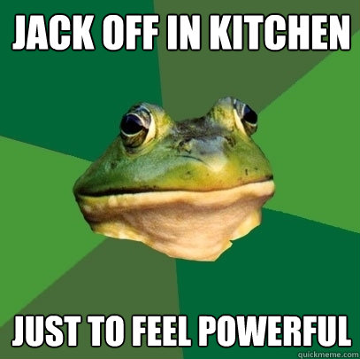 Jack off in kitchen just to feel powerful  Foul Bachelor Frog
