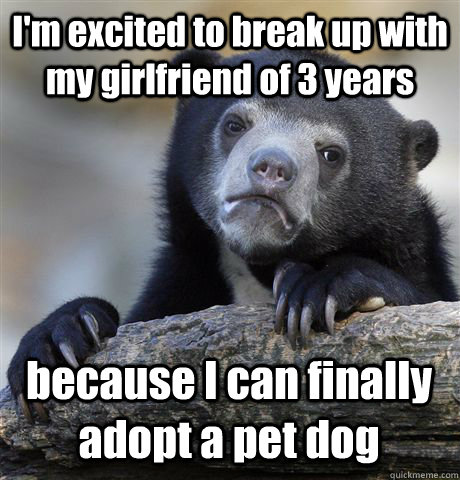 I'm excited to break up with my girlfriend of 3 years because I can finally adopt a pet dog  Confession Bear