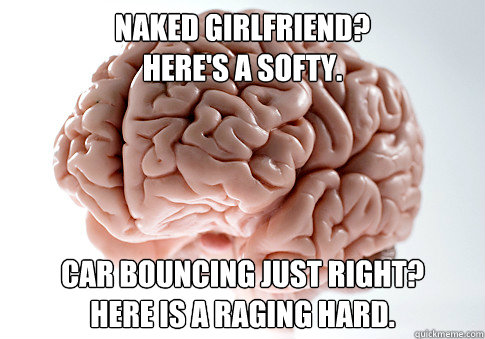 Naked Girlfriend? 
Here's a softy. Car bouncing just right?
Here is a raging hard.  Scumbag Brain