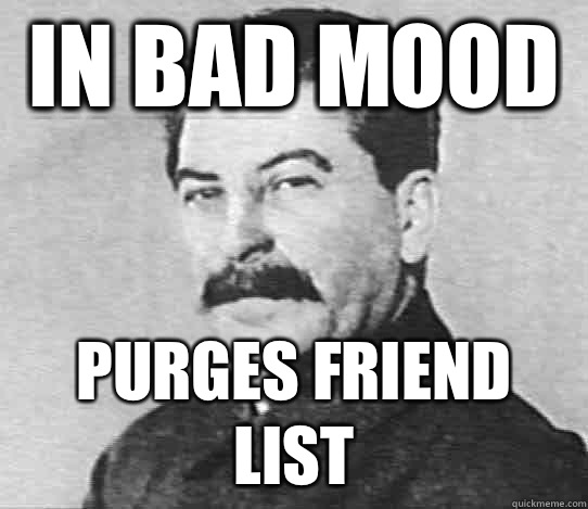 In bad mood  Purges friend list  scumbag stalin