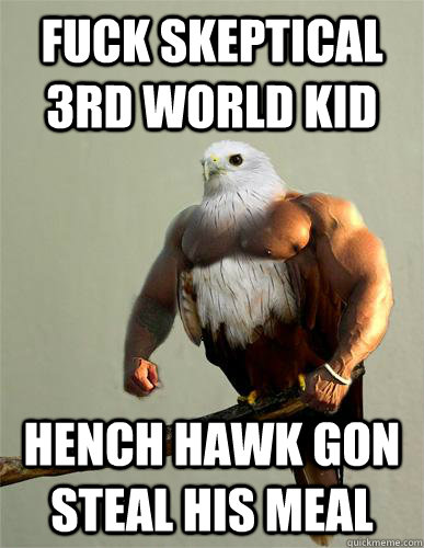 Fuck skeptical 3rd world kid hench hawk gon steal his meal  Hench Hawk