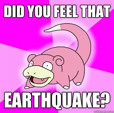 did you FEEL THAT  EARTHQUAKE?  Slowpoke Earthquake
