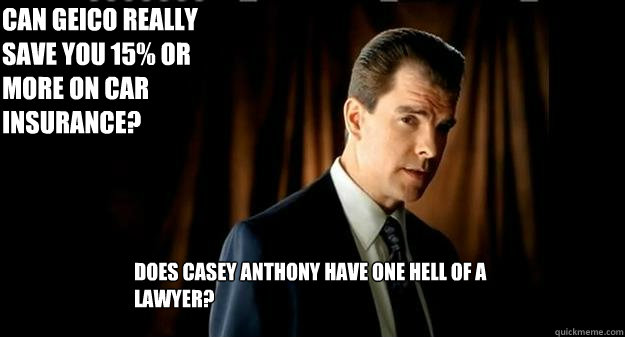 does casey anthony have one hell of a lawyer? can geico really save you 15% or more on car insurance?   