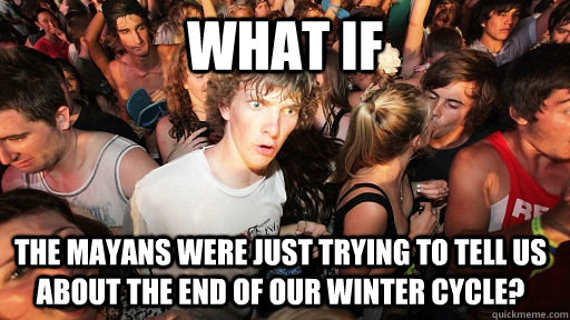 What if the mayans were just trying to tell us about the end of our winter cycle?  Sudden Clarity Clarence