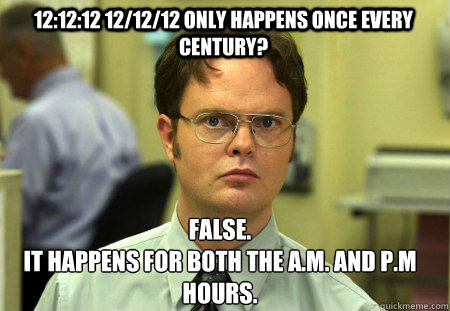 12:12:12 12/12/12 Only happens once every century? False.
It happens for both the A.M. and P.m hours.  Schrute