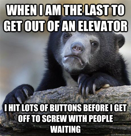 When I am the last to get out of an elevator I hit lots of buttons before I get off to screw with people waiting  Confession Bear