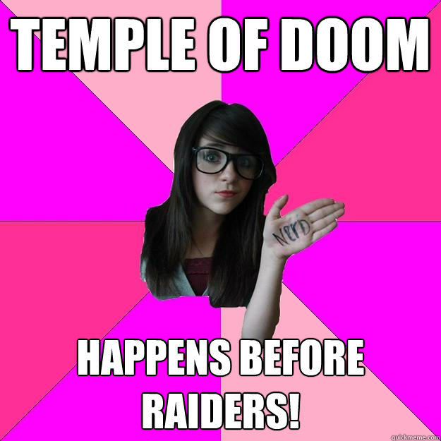 Temple of doom happens before raiders!  Idiot Nerd Girl
