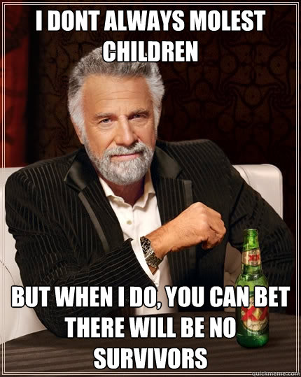 I dont always molest children But when I do, you can bet there will be no survivors  The Most Interesting Man In The World