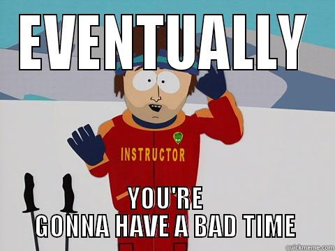 EVENTUALLY YOU'RE GONNA HAVE A BAD TIME Youre gonna have a bad time