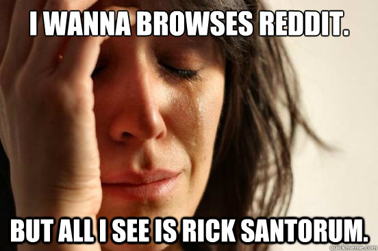 I wanna browses reddit.  But all i see is rick santorum.   First World Problems