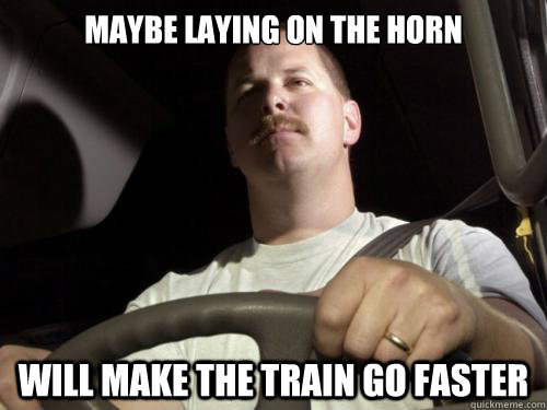 maybe laying on the horn Will make the train go faster  Road Rage Ron