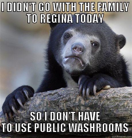 I DIDN'T GO WITH THE FAMILY TO REGINA TODAY SO I DON'T HAVE TO USE PUBLIC WASHROOMS Confession Bear