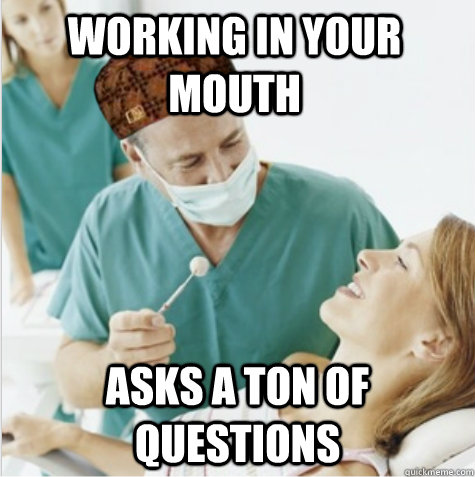 working in your mouth asks a ton of questions  