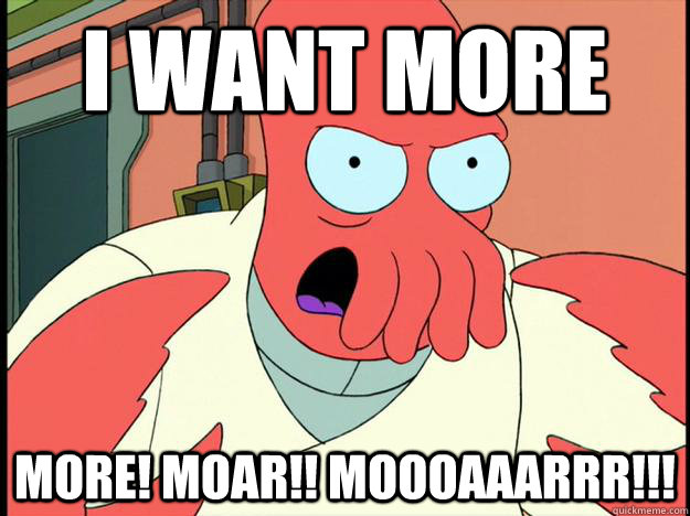 i want more more! moar!! MOOOAAARRR!!! - i want more more! moar!! MOOOAAARRR!!!  Lunatic Zoidberg