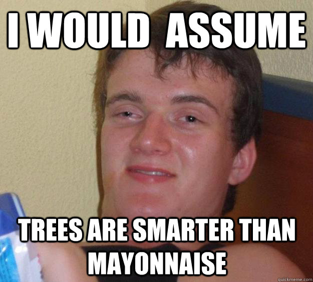 i would  assume trees are smarter than mayonnaise   10 Guy