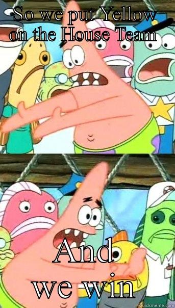SO WE PUT YELLOW ON THE HOUSE TEAM  AND WE WIN Push it somewhere else Patrick