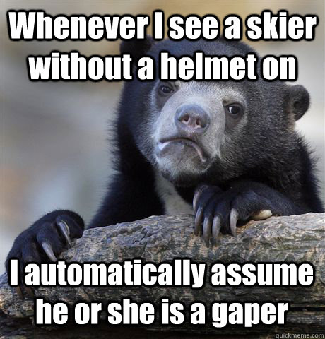 Whenever I see a skier without a helmet on I automatically assume he or she is a gaper  Confession Bear