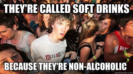 They're called soft drinks Because they're non-alcoholic  Sudden Clarity Clarence