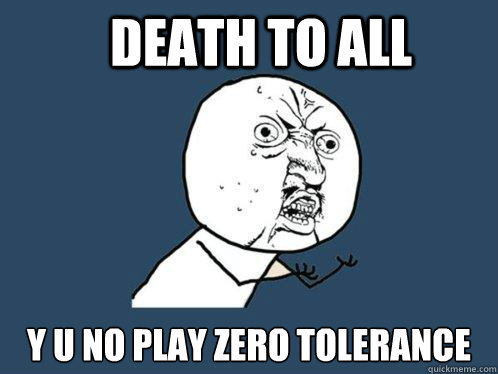 DeATH TO ALL Y U NO PLAY ZERO tOLERANCE  Y U No