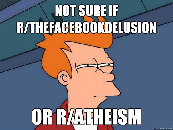 Not sure if r/TheFacebookDelusion Or r/Atheism  Futurama Fry