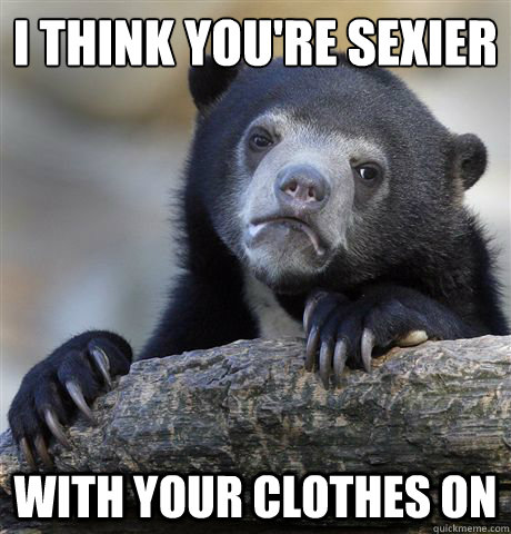 I think you're sexier with your clothes on  Confession Bear
