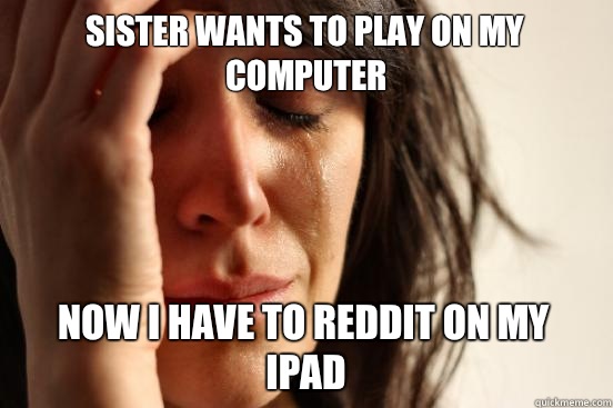 Sister wants to play on my computer Now I have to reddit on my iPad   First World Problems