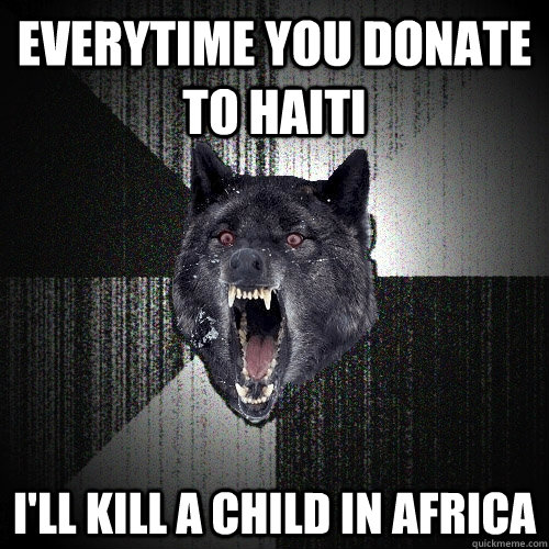 Everytime you donate to Haiti I'll kill a child in Africa  Insanity Wolf
