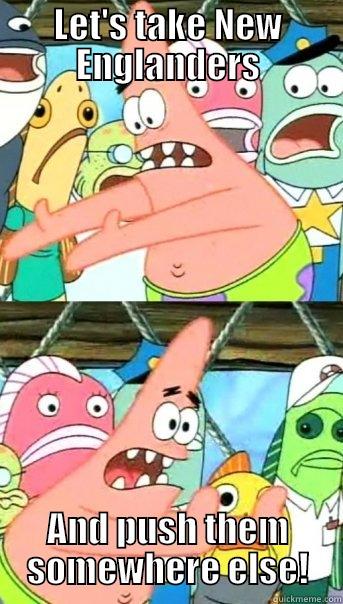 LET'S TAKE NEW ENGLANDERS AND PUSH THEM SOMEWHERE ELSE! Push it somewhere else Patrick