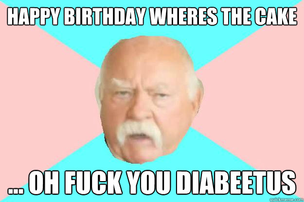 Happy birthday wheres the cake ... oh fuck you diabeetus - Happy birthday wheres the cake ... oh fuck you diabeetus  Beetus brimley