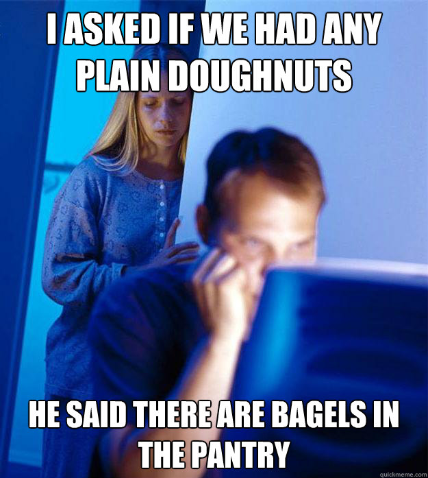 I asked if we had any plain doughnuts He said there are bagels in the pantry  Redditors Wife