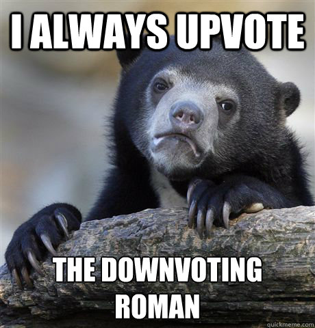 I always upvote the downvoting roman  Confession Bear
