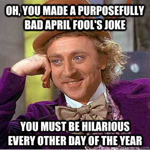 Oh, you made a purposefully bad april fool's joke you must be hilarious every other day of the year  Condescending Wonka