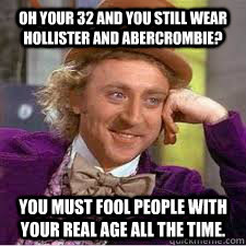 Oh your 32 and you still wear hollister and abercrombie? you must fool people with your real age all the time.  WILLY WONKA SARCASM