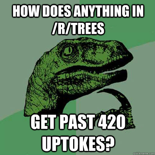 How does anything in /r/trees get past 420 uptokes?  Philosoraptor