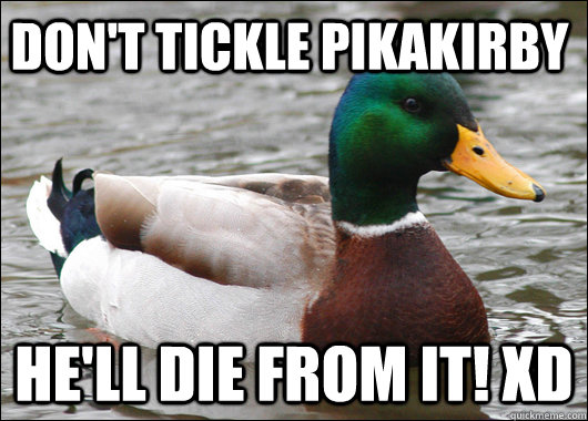 Don't tickle pikakirby he'll die from it! XD  Actual Advice Mallard