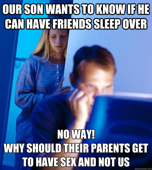 our son wants to know if he can have friends sleep over no way! 
why should their parents get to have sex and not us - our son wants to know if he can have friends sleep over no way! 
why should their parents get to have sex and not us  Internet Husband