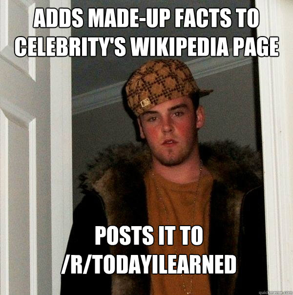 Adds made-up facts to celebrity's Wikipedia page Posts it to /r/TodayILearned  Scumbag Steve