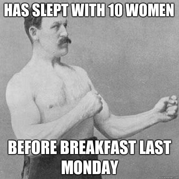 Has slept with 10 women Before breakfast last Monday   overly manly man