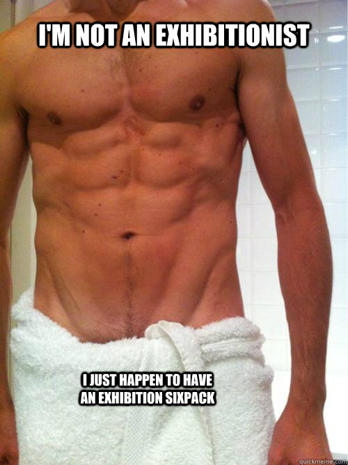 I'm not an exhibitionist i just happen to have an exhibition sixpack  