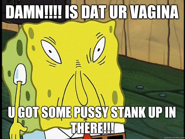 Damn!!!! IS DAT UR VAGINA U GOT SOME PUSSY STANK UP IN THERE!!!  