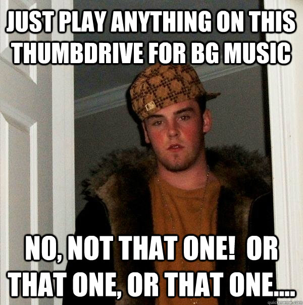 just play anything on this thumbdrive for bg music no, not that one!  or that one, or that one....  Scumbag Steve
