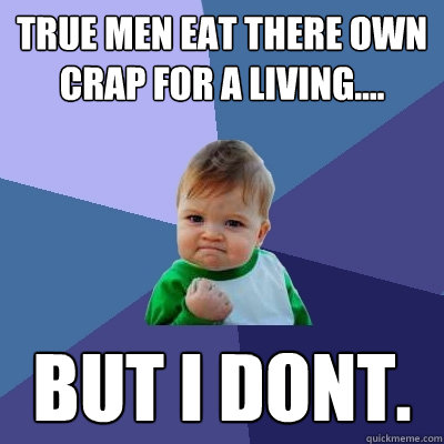 True men eat there own crap for a living.... But I dont.  Success Kid