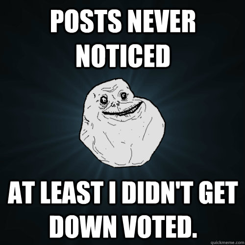 Posts never noticed At least I didn't get down voted.  Forever Alone