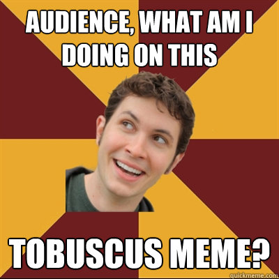 Audience, what am I doing on this Tobuscus meme?  Tobuscus